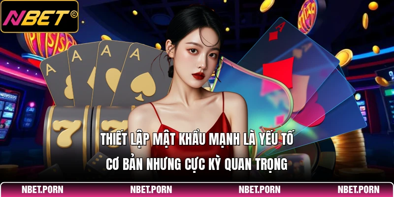 Thiết lập mật khẩu mạnh là yếu tố cơ bản nhưng cực kỳ quan trọng